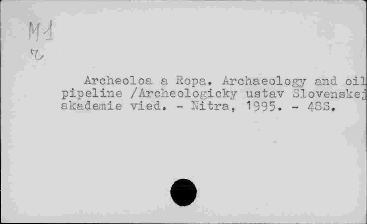 ﻿Archeoloa a Ropa. Archaeology and oil pipeline /Archeologicky ustav Slovenskej akademie vied. - Nitra, 1995. - 483.